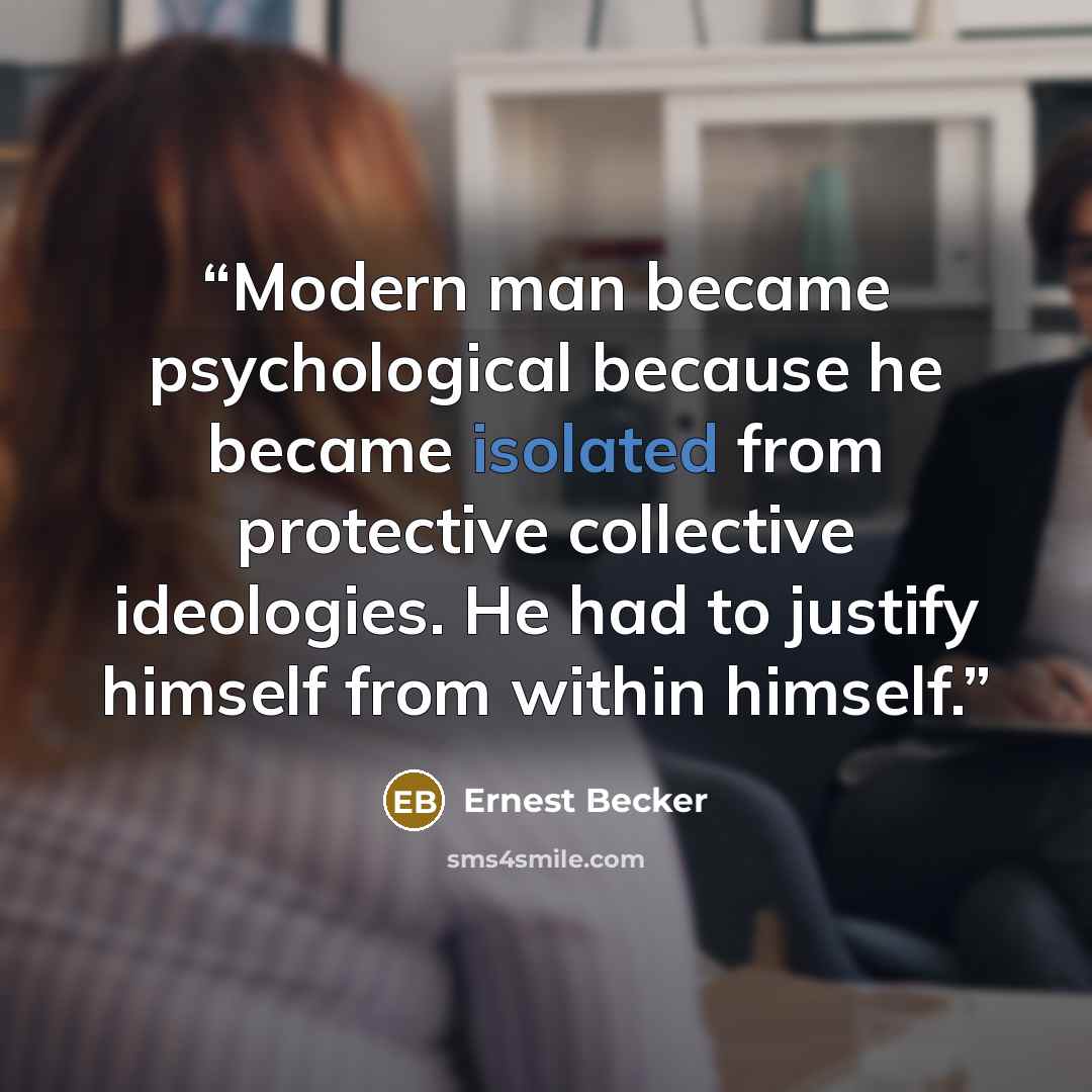 “Modern man became psychological because he became isolated from protective collective ideologies. He had to justify himself from within himself.” quote by Ernest Becker