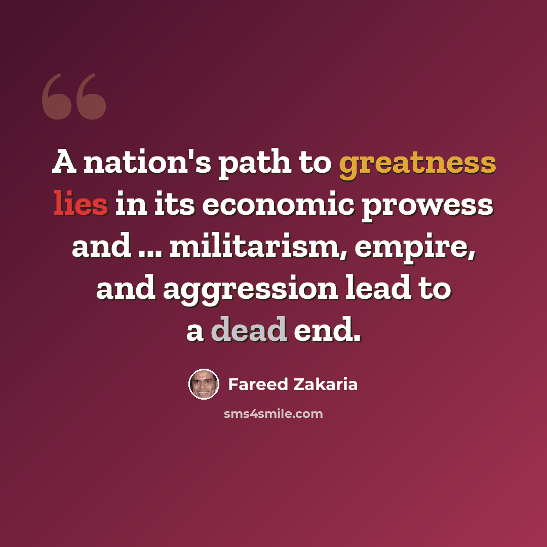 “A nation's path to greatness lies in its economic prowess and ... militarism, empire, and aggression lead to a dead end.” quote by Fareed Zakaria