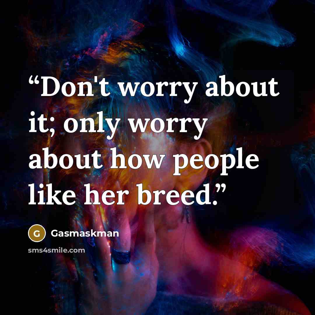 “Don't worry about it; only worry about how people like her breed.” quote by Gasmaskman