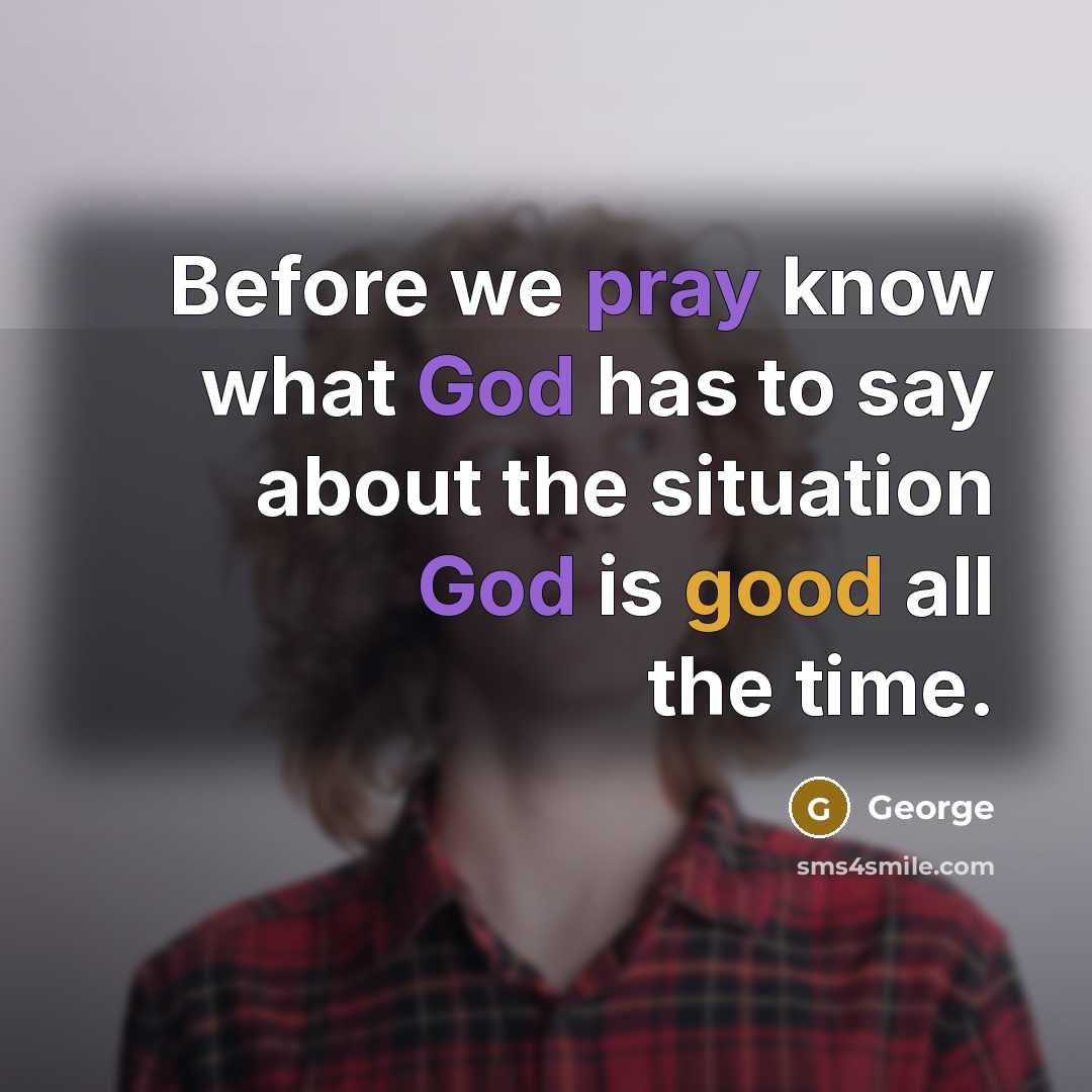 “Before we pray know what God has to say about the situation God is good all the time.” quote by George