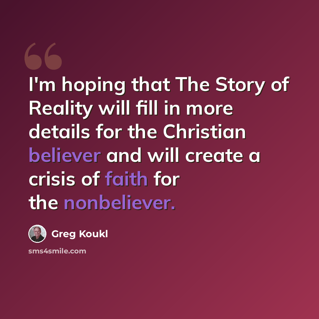 “I'm hoping that The Story of Reality will fill in more details for the Christian believer and will create a crisis of faith for the nonbeliever.” quote by Greg Koukl