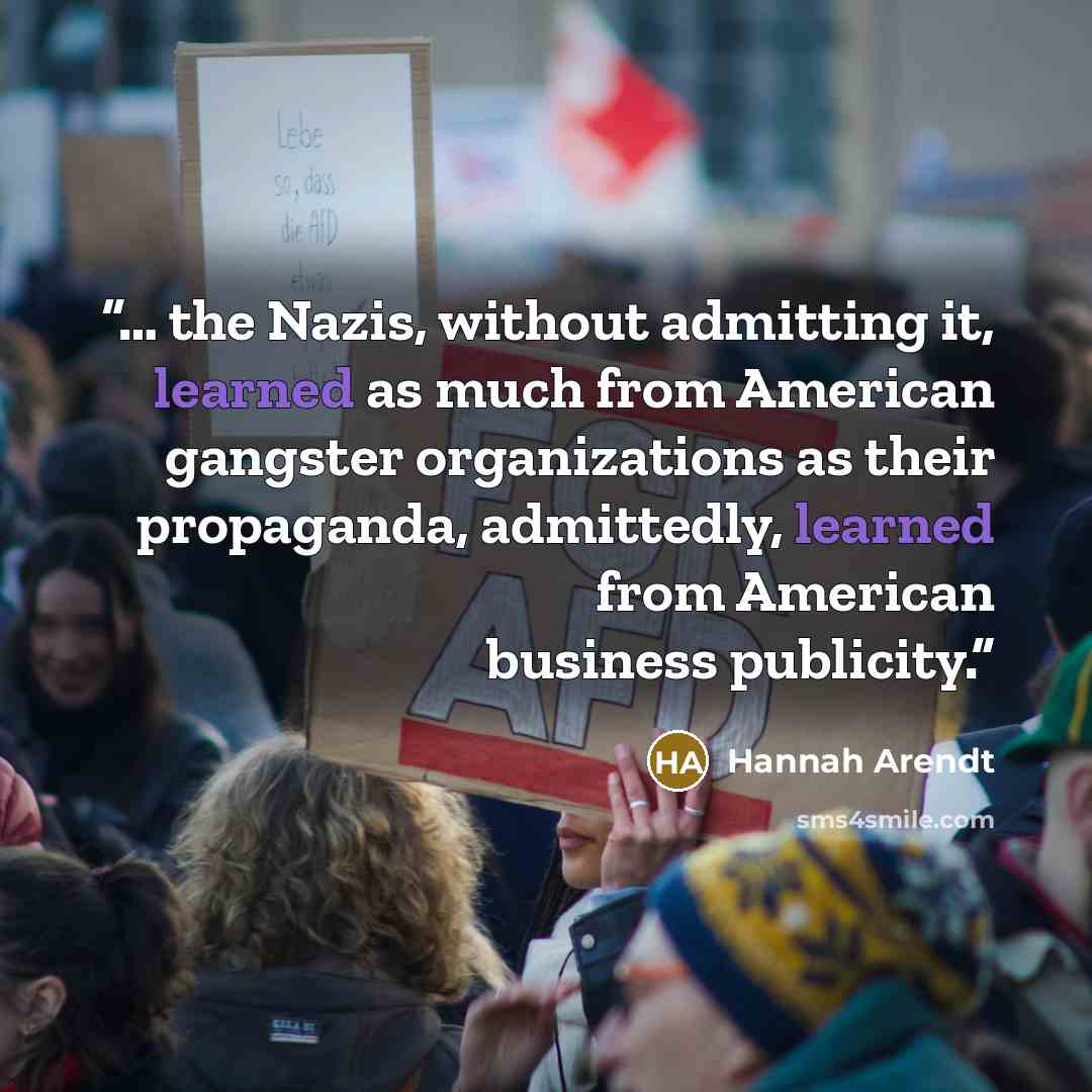 “… the Nazis, without admitting it, learned as much from American gangster organizations as their propaganda, admittedly, learned from American business publicity.” quote by Hannah Arendt