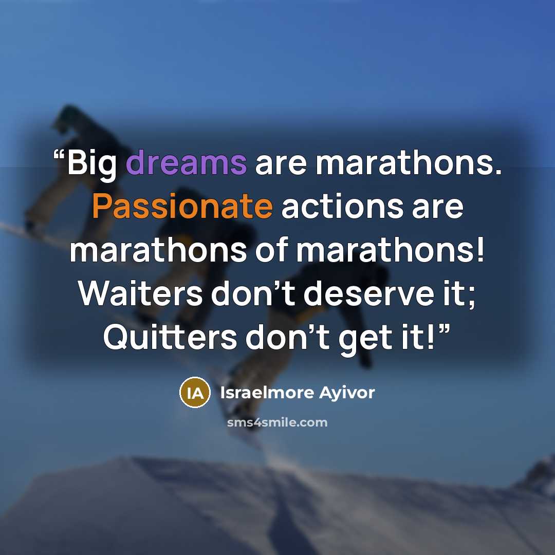 “Big dreams are marathons. Passionate actions are marathons of marathons! Waiters don't deserve it; Quitters don't get it!” quote by Israelmore Ayivor