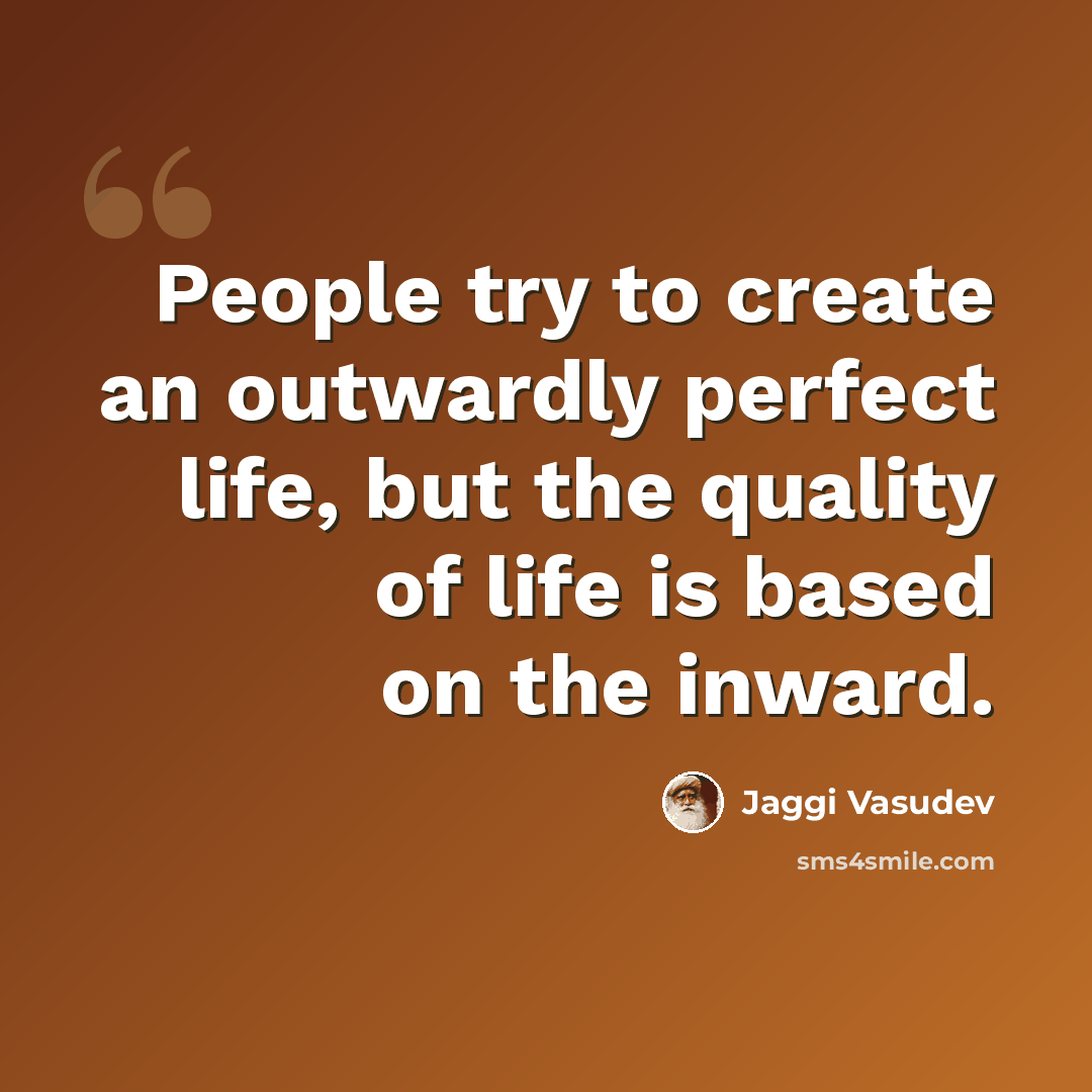 “People try to create an outwardly perfect life, but the quality of life is based on the inward.” quote by Jaggi Vasudev