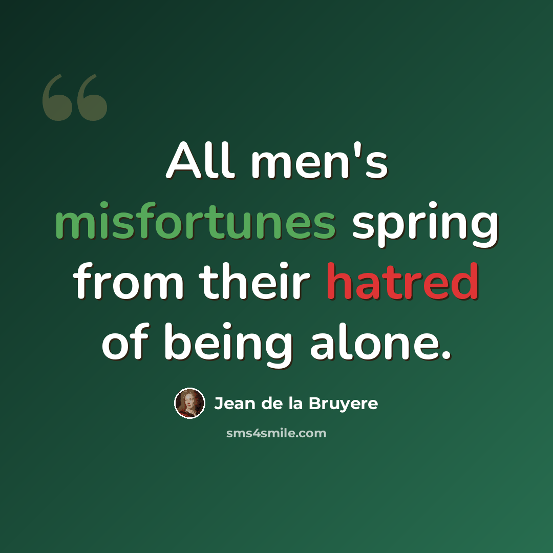 “All men's misfortunes spring from their hatred of being alone.” quote by Jean de la Bruyere