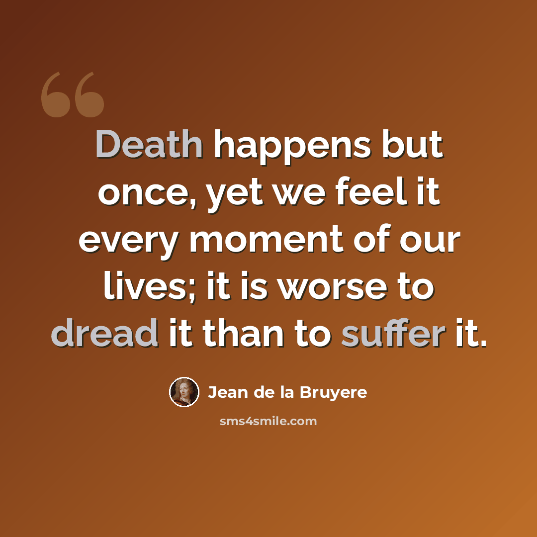 “Death happens but once, yet we feel it every moment of our lives; it is worse to dread it than to suffer it.” quote by Jean de la Bruyere