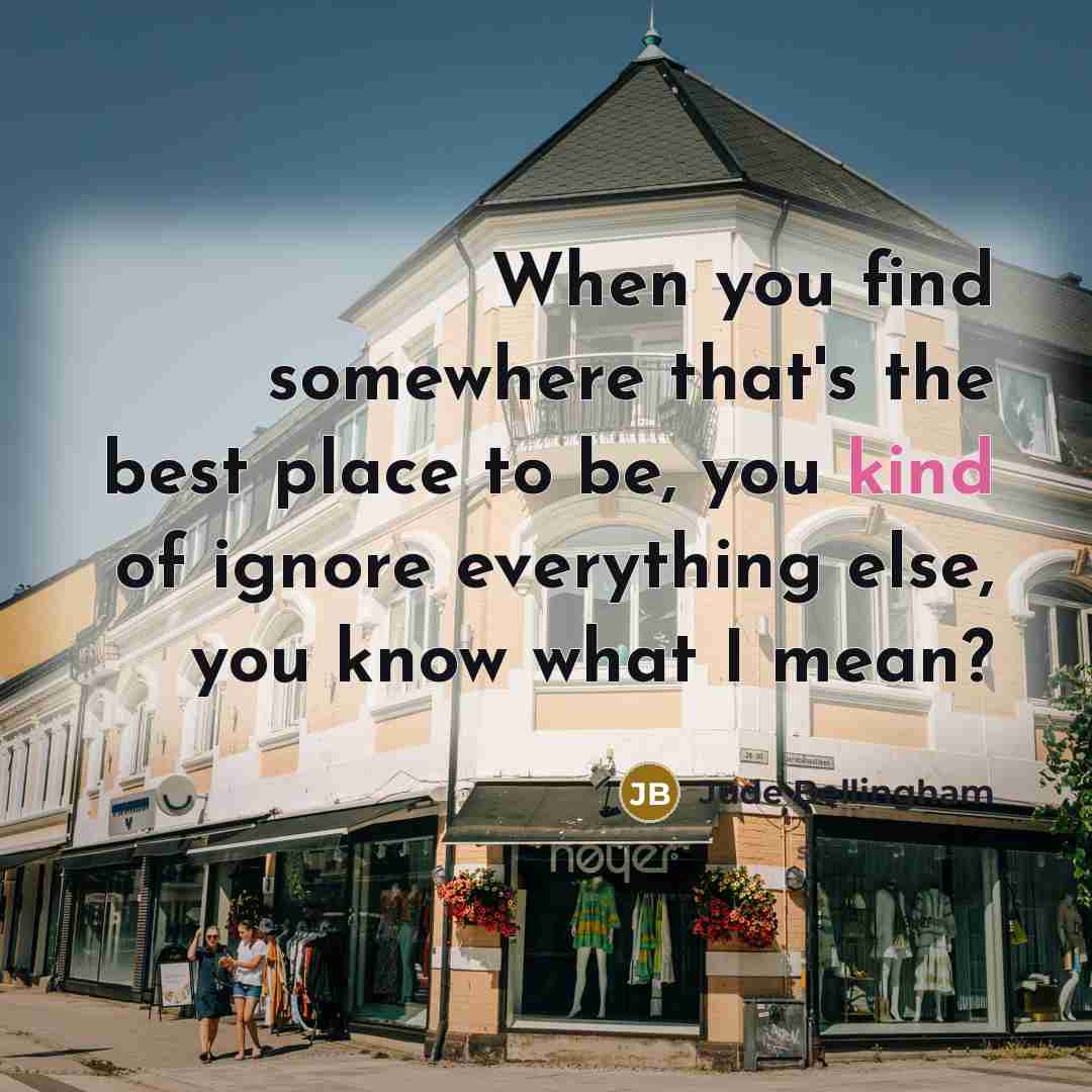 “When you find somewhere that's the best place to be, you kind of ignore everything else, you know what I mean?” quote by Jude Bellingham