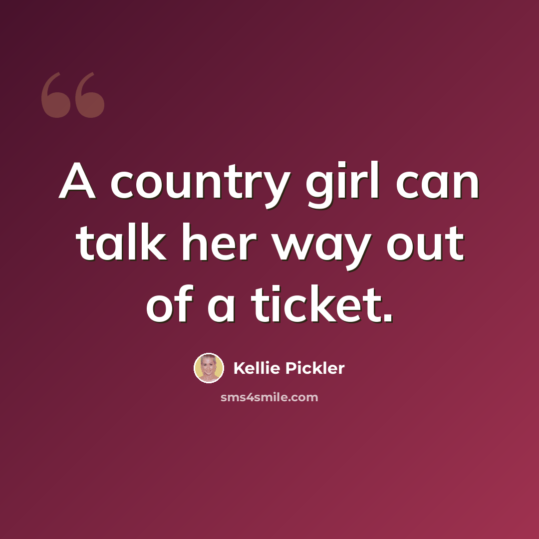 “A country girl can talk her way out of a ticket.” quote by Kellie Pickler