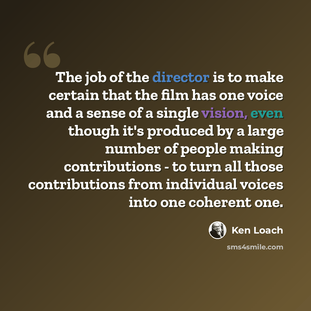 “The job of the director is to make certain that the film has one voice and a sense of a single vision, even though it's produced by a large number of people making contributions - to turn all those contributions from individual voices into one coherent one.” quote by Ken Loach