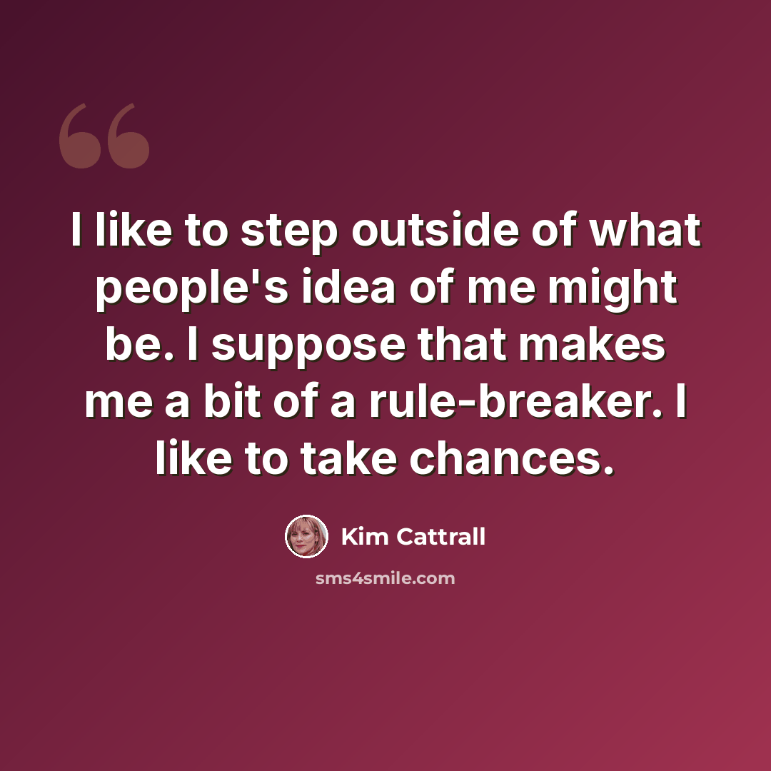 “I like to step outside of what people's idea of me might be. I suppose that makes me a bit of a rule-breaker. I like to take chances.” quote by Kim Cattrall