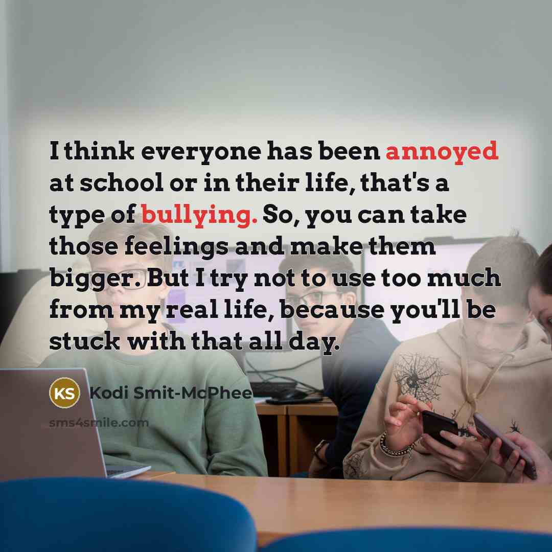 “I think everyone has been annoyed at school or in their life, that's a type of bullying. So, you can take those feelings and make them bigger. But I try not to use too much from my real life, because you'll be stuck with that all day.” quote by Kodi Smit-McPhee