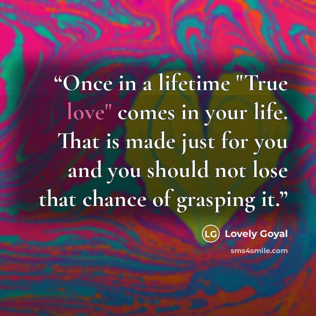 “Once in a lifetime "True love" comes in your life. That is made just for you and you should not lose that chance of grasping it.” quote by Lovely Goyal