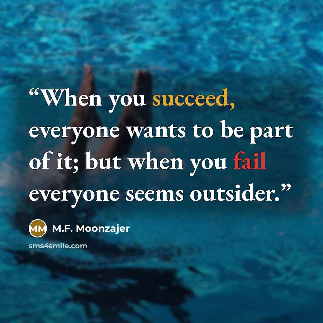 “When you succeed, everyone wants to be part of it; but when you fail everyone seems outsider.” quote by M.F. Moonzajer