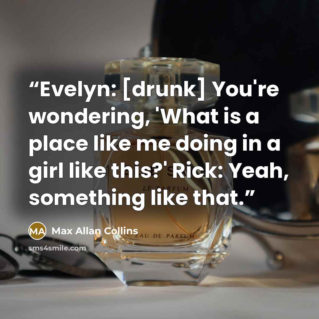 “Evelyn: [drunk] You're wondering, 'What is a place like me doing in a girl like this?' Rick: Yeah, something like that.” quote by Max Allan Collins