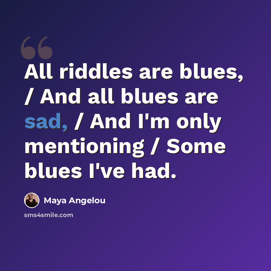 “All riddles are blues, / And all blues are sad, / And I'm only mentioning / Some blues I've had.” quote by Maya Angelou