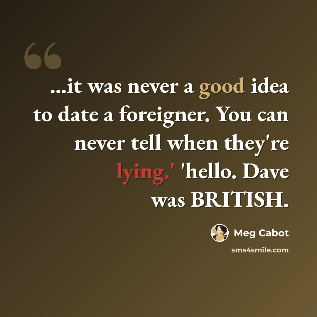 “...it was never a good idea to date a foreigner. You can never tell when they're lying.' 'hello. Dave was BRITISH.” quote by Meg Cabot