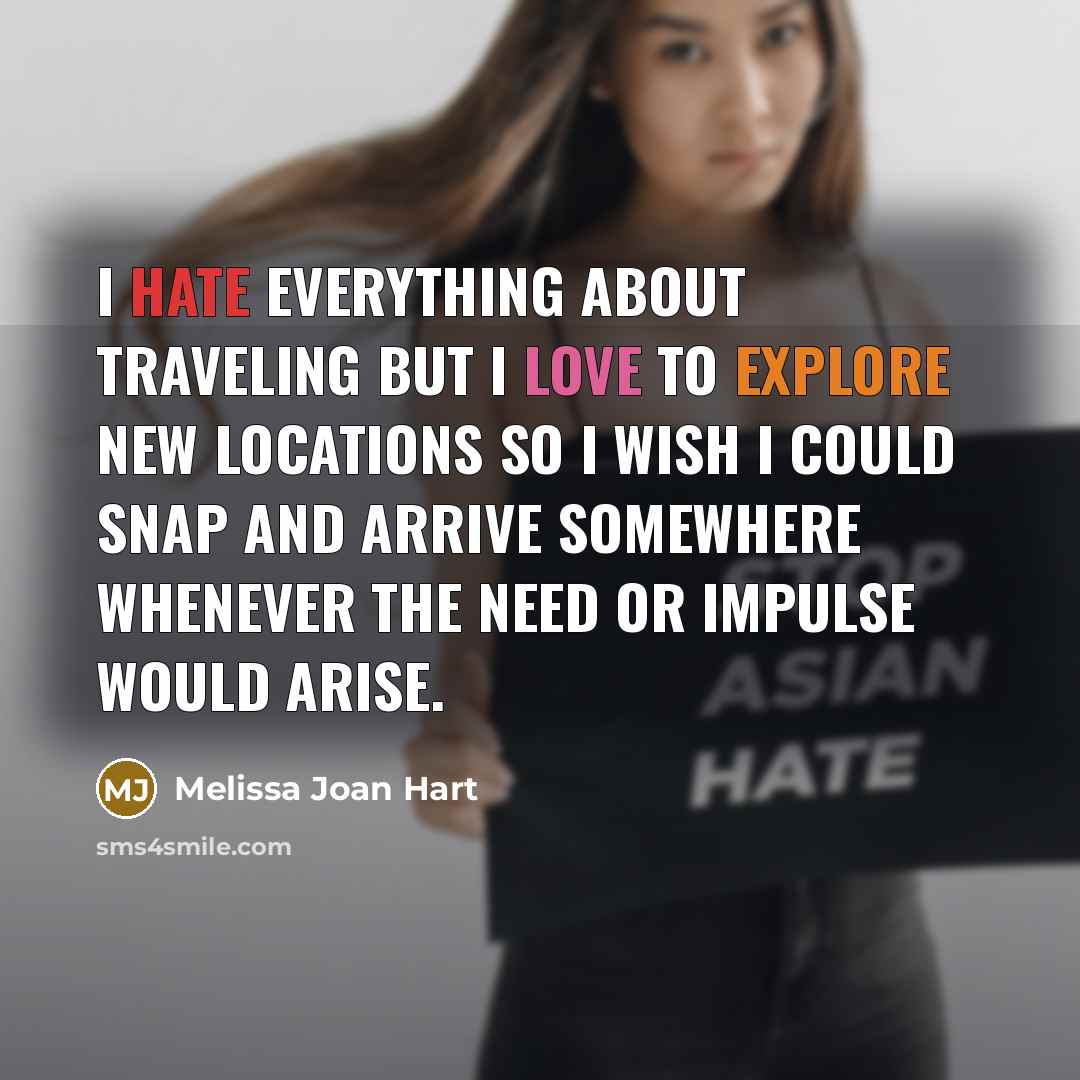 “I hate everything about traveling but I love to explore new locations so I wish I could snap and arrive somewhere whenever the need or impulse would arise.” quote by Melissa Joan Hart