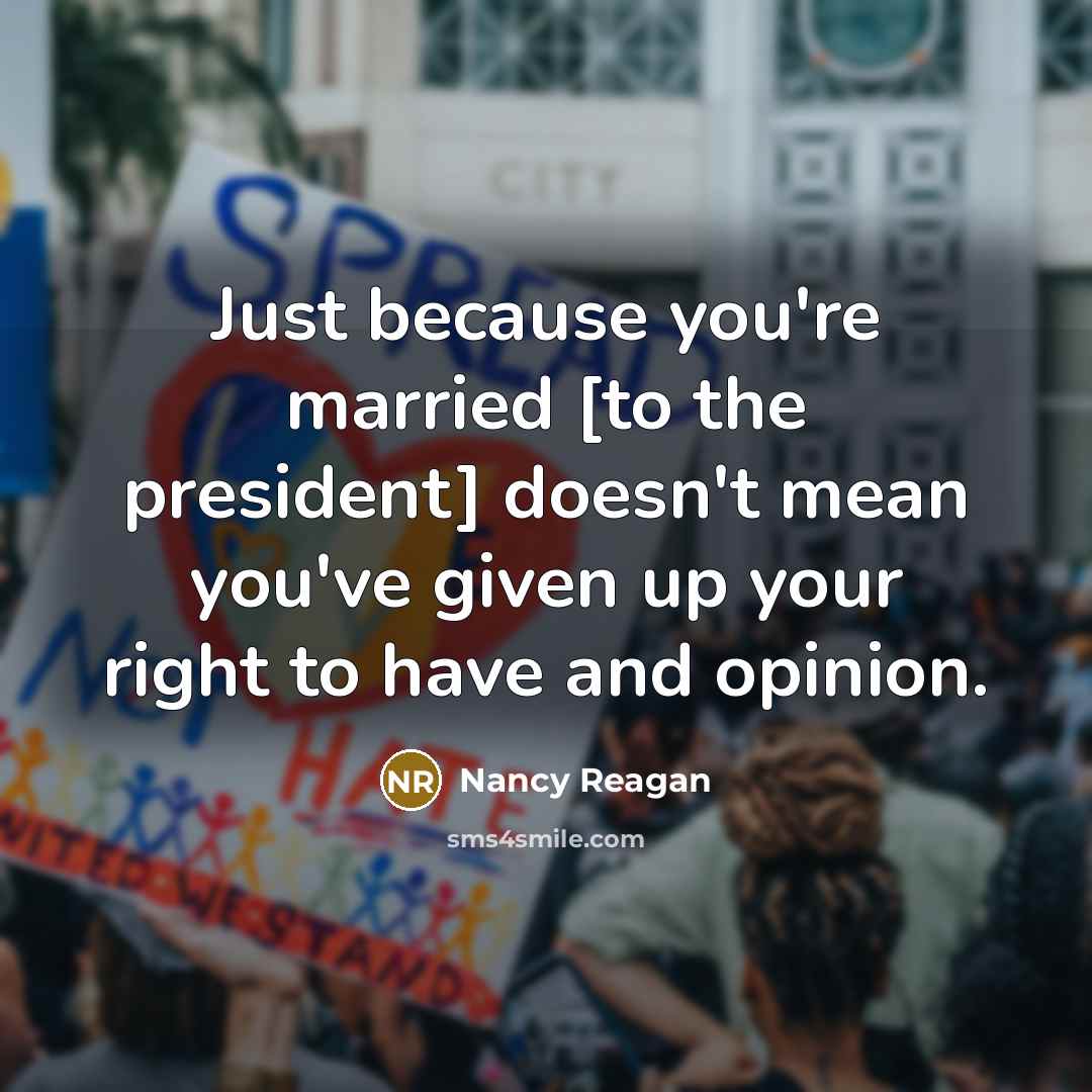 “Just because you're married [to the president] doesn't mean you've given up your right to have and opinion.” quote by Nancy Reagan