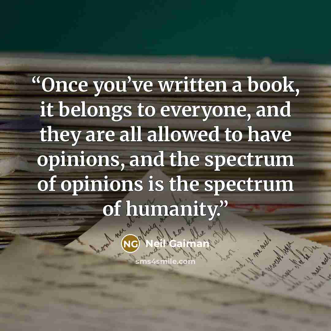 “Once you’ve written a book, it belongs to everyone, and they are all allowed to have opinions, and the spectrum of opinions is the spectrum of humanity.” quote by Neil Gaiman