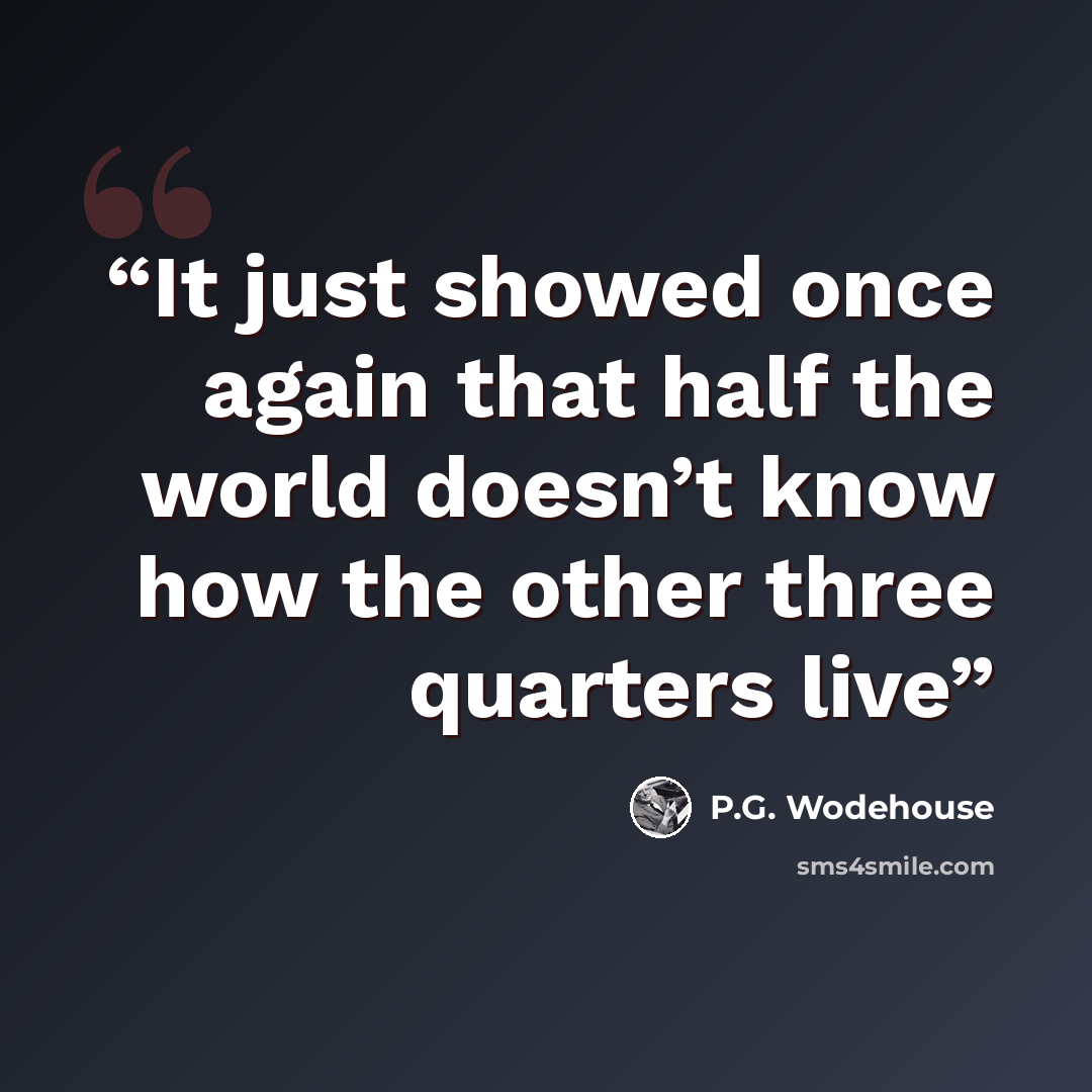 “It just showed once again that half the world doesn’t know how the other three quarters live” quote by P.G. Wodehouse