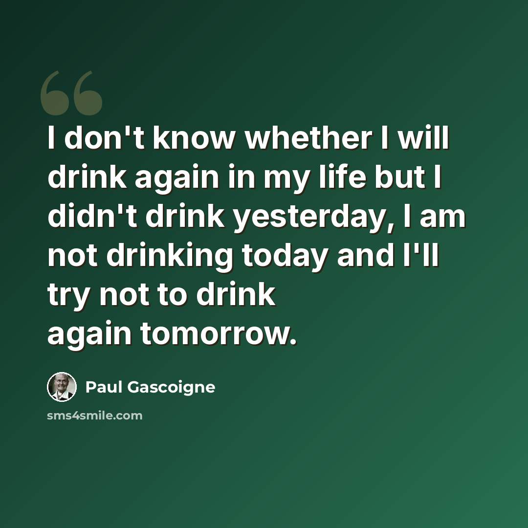 “I don't know whether I will drink again in my life but I didn't drink yesterday, I am not drinking today and I'll try not to drink again tomorrow.” quote by Paul Gascoigne