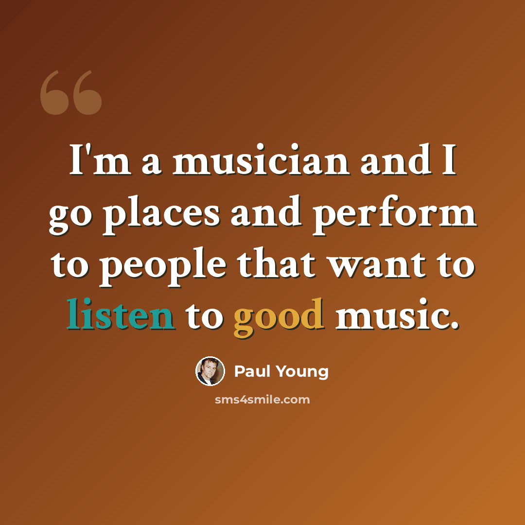 “I'm a musician and I go places and perform to people that want to listen to good music.” quote by Paul Young