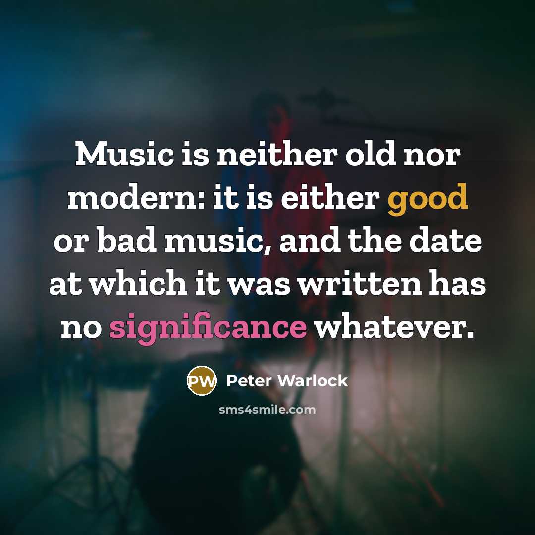 “Music is neither old nor modern: it is either good or bad music, and the date at which it was written has no significance whatever.” quote by Peter Warlock