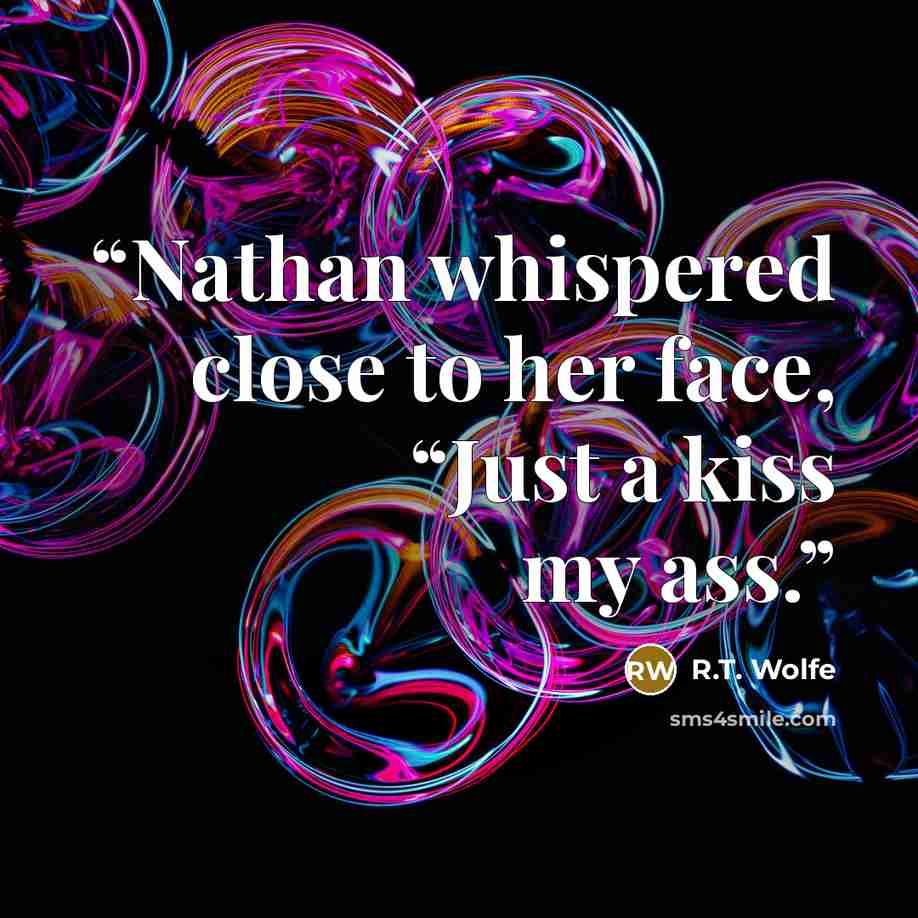 “Nathan whispered close to her face, “Just a kiss my ass.” quote by R.T. Wolfe