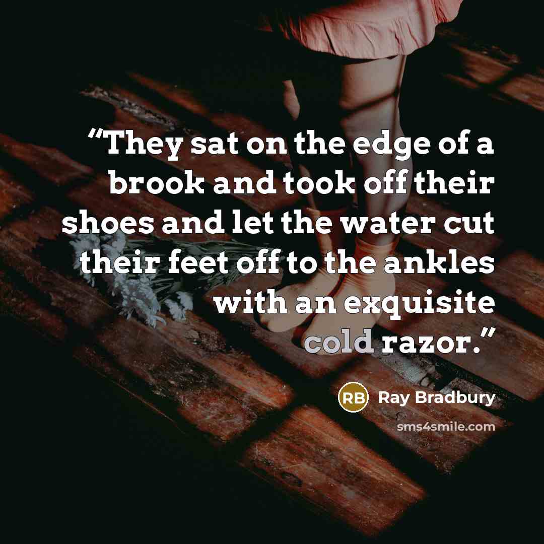 “They sat on the edge of a brook and took off their shoes and let the water cut their feet off to the ankles with an exquisite cold razor.” quote by Ray Bradbury