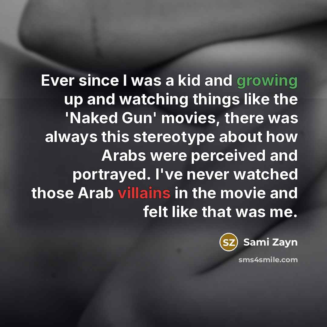 “Ever since I was a kid and growing up and watching things like the 'Naked Gun' movies, there was always this stereotype about how Arabs were perceived and portrayed. I've never watched those Arab villains in the movie and felt like that was me.” quote by Sami Zayn