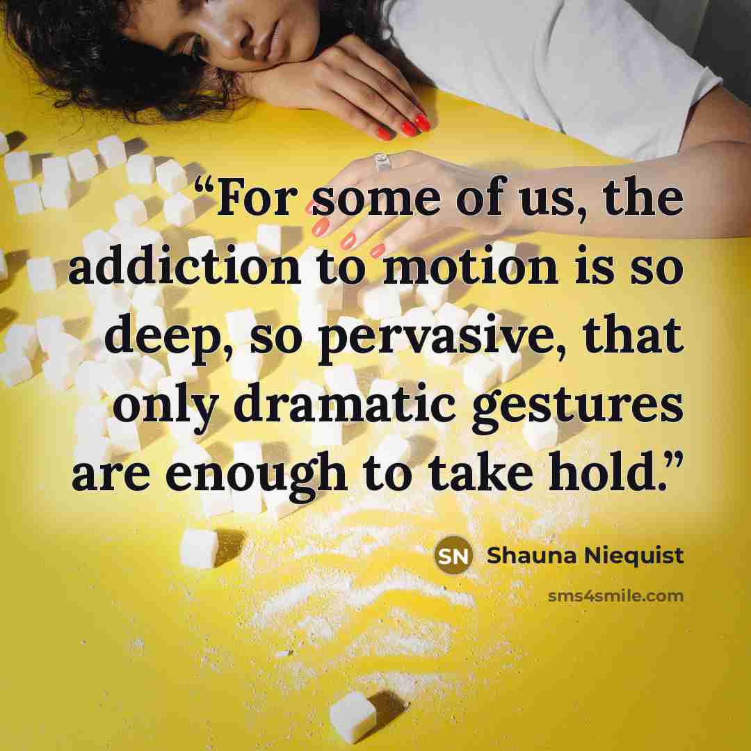 “For some of us, the addiction to motion is so deep, so pervasive, that only dramatic gestures are enough to take hold.” quote by Shauna Niequist