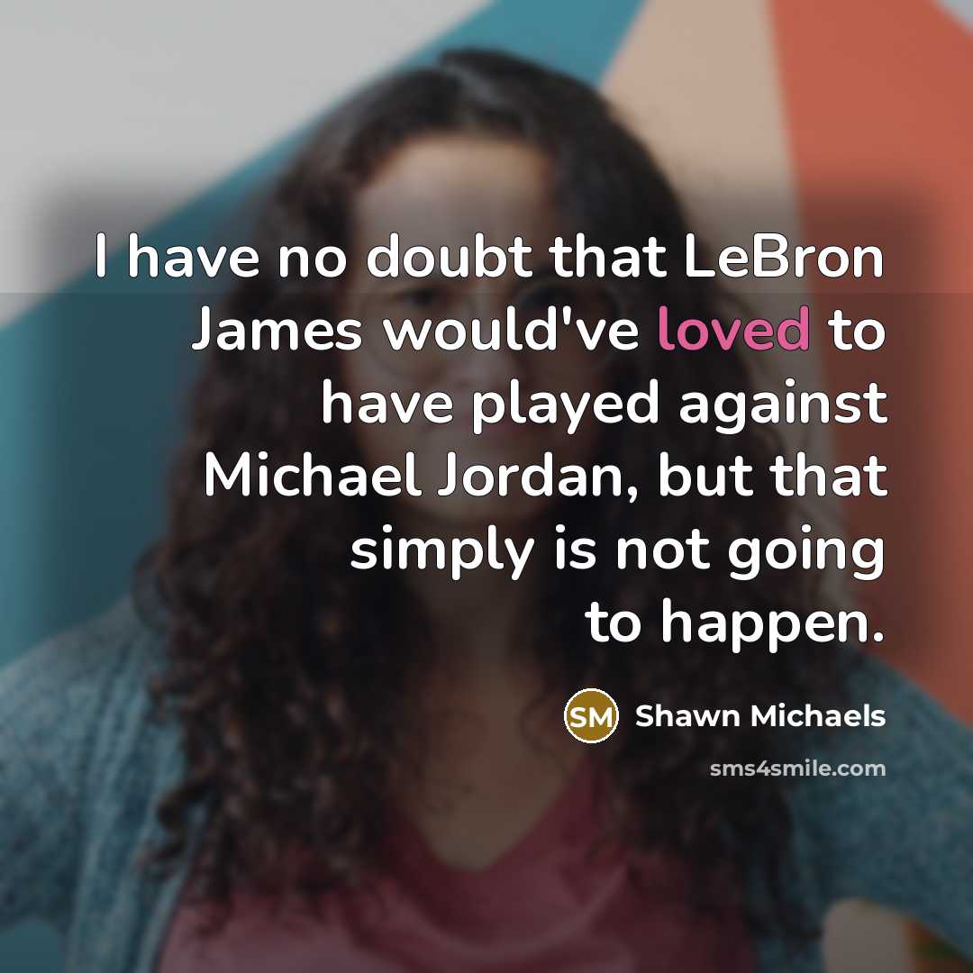 “I have no doubt that LeBron James would've loved to have played against Michael Jordan, but that simply is not going to happen.” quote by Shawn Michaels