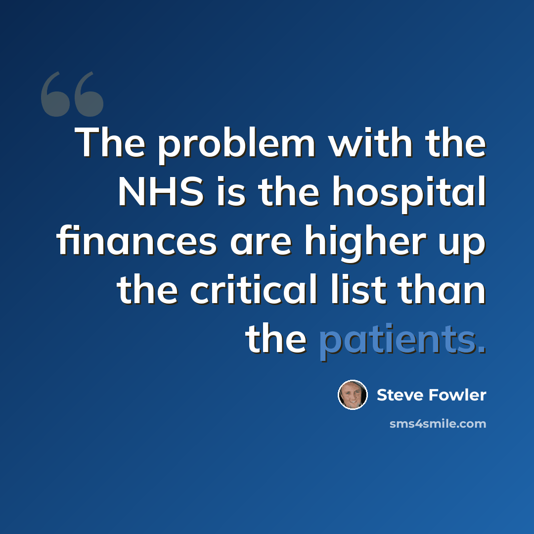 “The problem with the NHS is the hospital finances are higher up the critical list than the patients.” quote by Steve Fowler