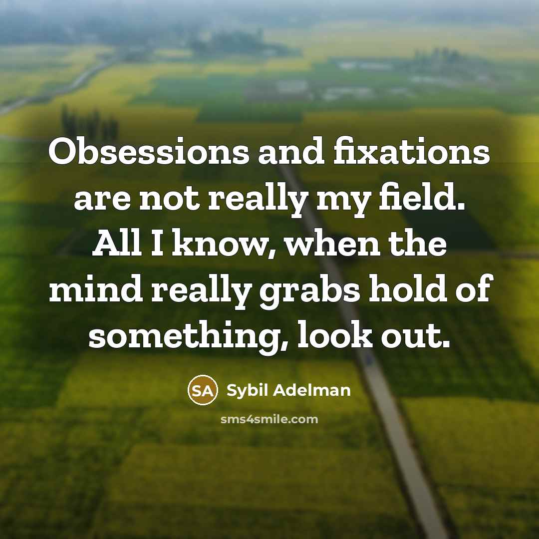 “Obsessions and fixations are not really my field. All I know, when the mind really grabs hold of something, look out.” quote by Sybil Adelman