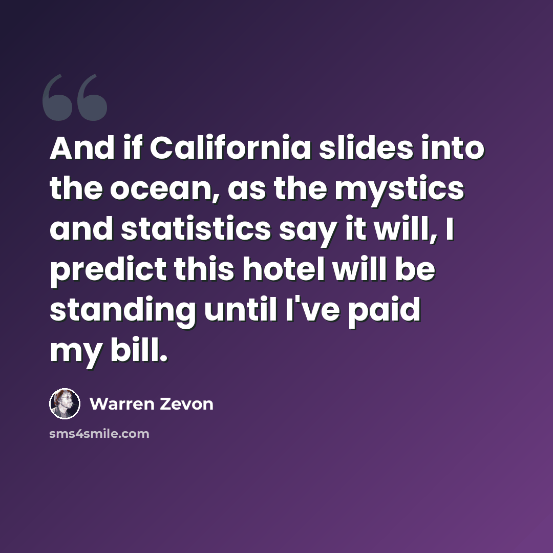 “And if California slides into the ocean, as the mystics and statistics say it will, I predict this hotel will be standing until I've paid my bill.” quote by Warren Zevon