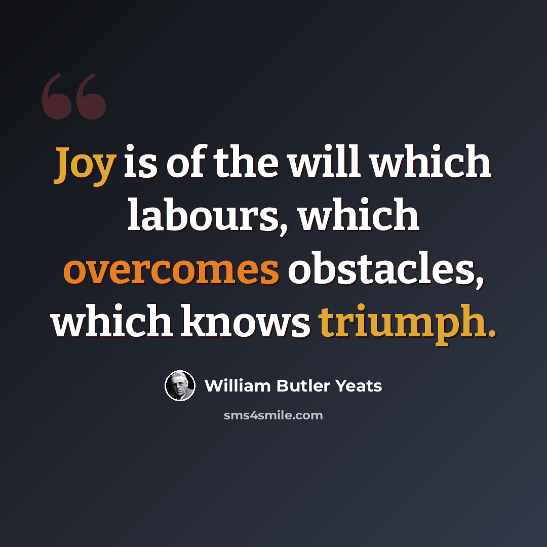 “Joy is of the will which labours, which overcomes obstacles, which knows triumph.” quote by William Butler Yeats