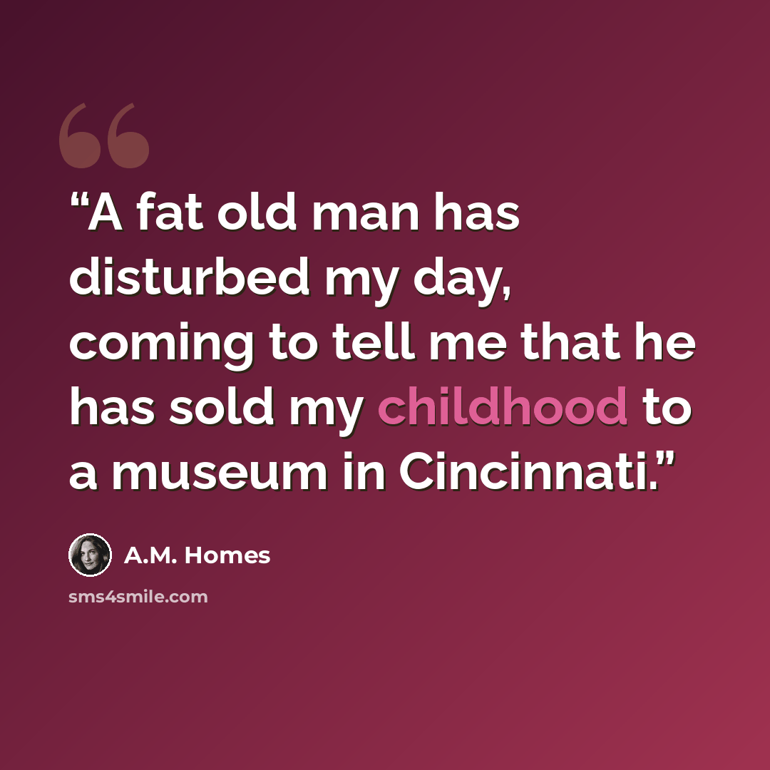“A fat old man has disturbed my day, coming to tell me that he has sold my childhood to a museum in Cincinnati.” quote by A.M. Homes