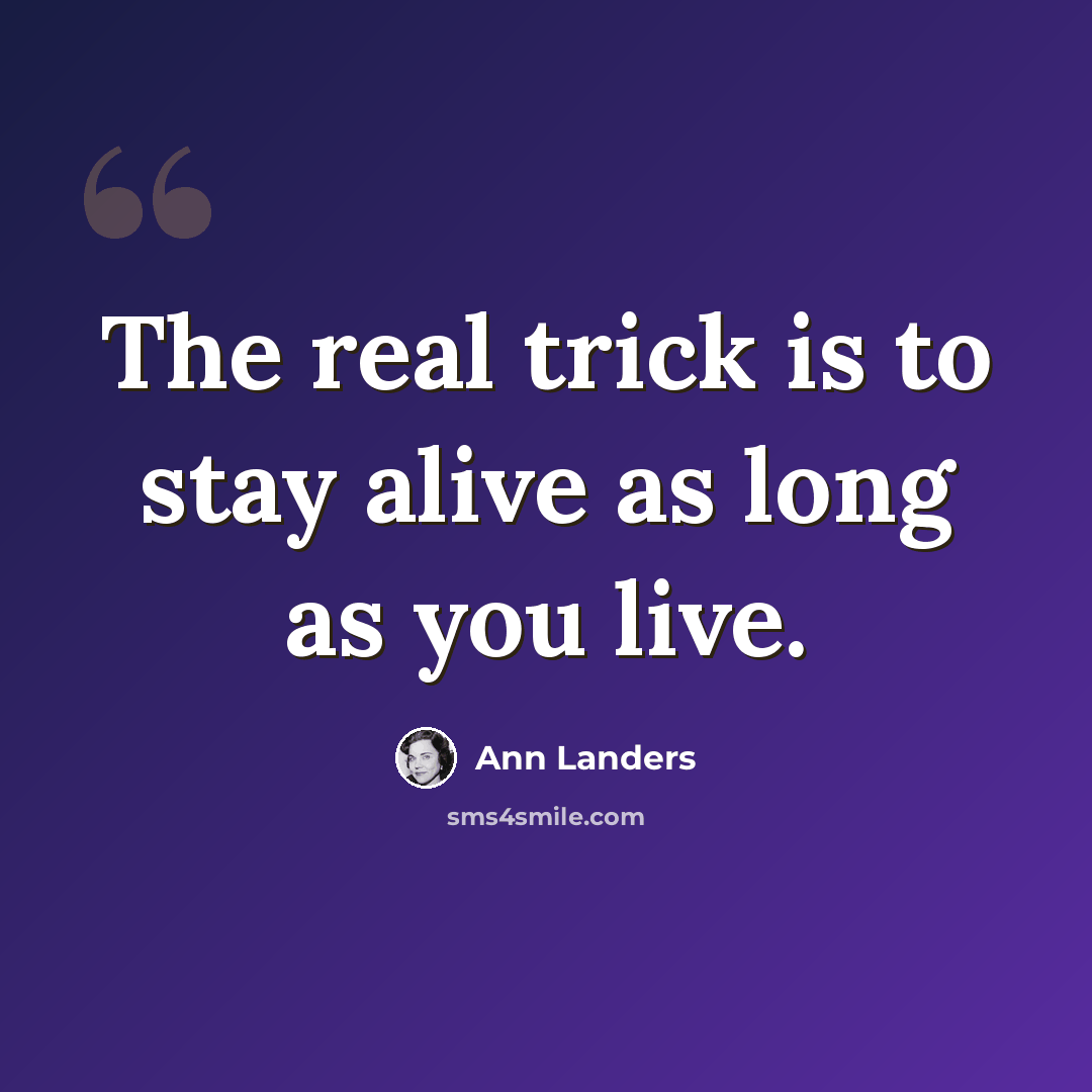 “The real trick is to stay alive as long as you live.” quote by Ann Landers