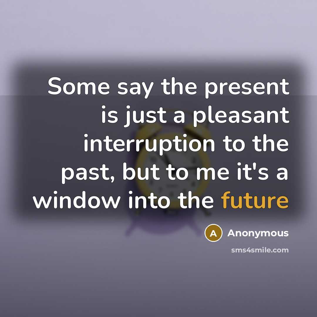 “Some say the present is just a pleasant interruption to the past, but to me it's a window into the future” quote by Anonymous