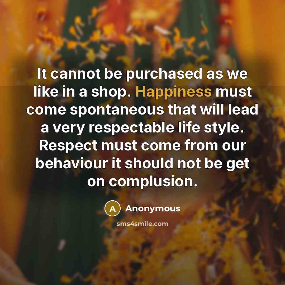 “It cannot be purchased as we like in a shop. Happiness must come spontaneous that will lead a very respectable life style. Respect must come from our behaviour it should not be get on complusion.” quote by Anonymous