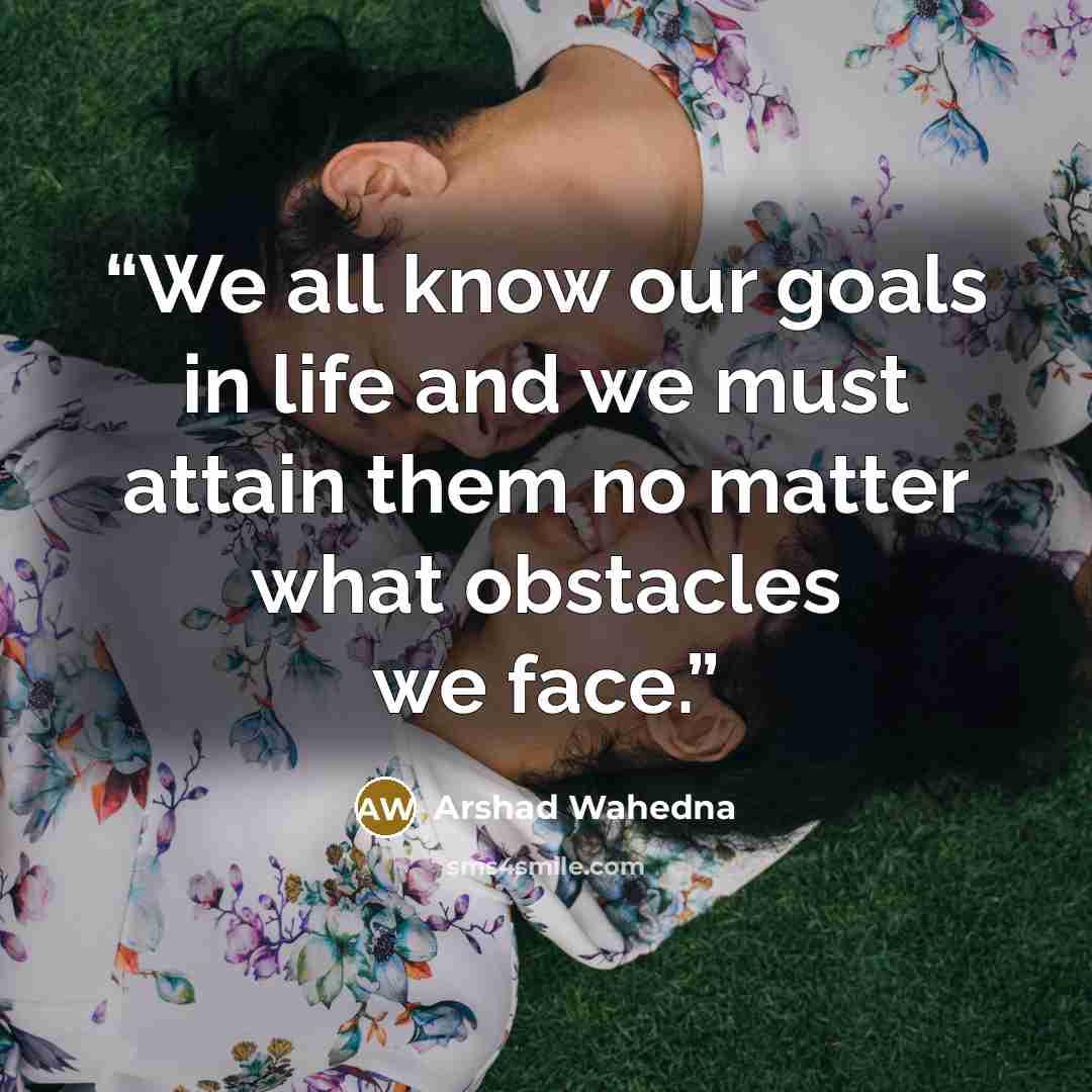 “We all know our goals in life and we must attain them no matter what obstacles we face.” quote by Arshad Wahedna