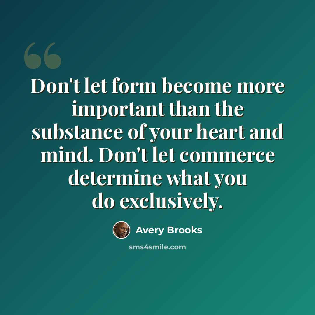 “Don't let form become more important than the substance of your heart and mind. Don't let commerce determine what you do exclusively.” quote by Avery Brooks