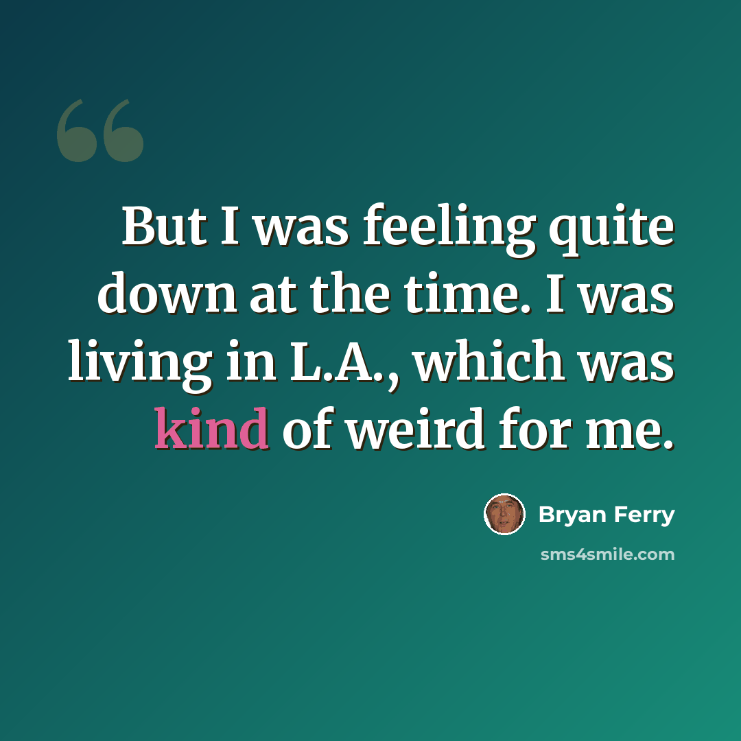 “But I was feeling quite down at the time. I was living in L.A., which was kind of weird for me.” quote by Bryan Ferry