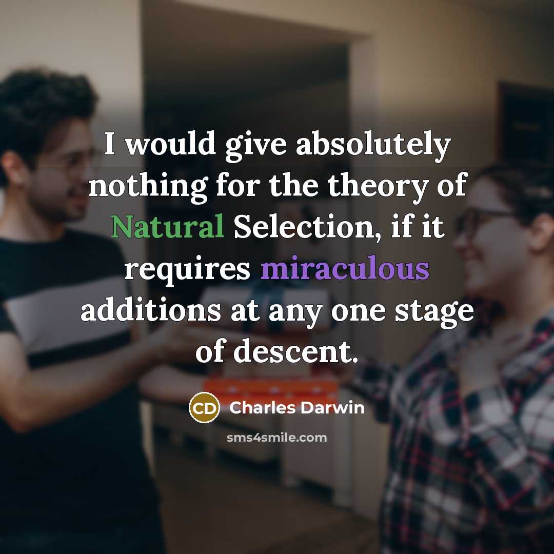 “I would give absolutely nothing for the theory of Natural Selection, if it requires miraculous additions at any one stage of descent.” quote by Charles Darwin