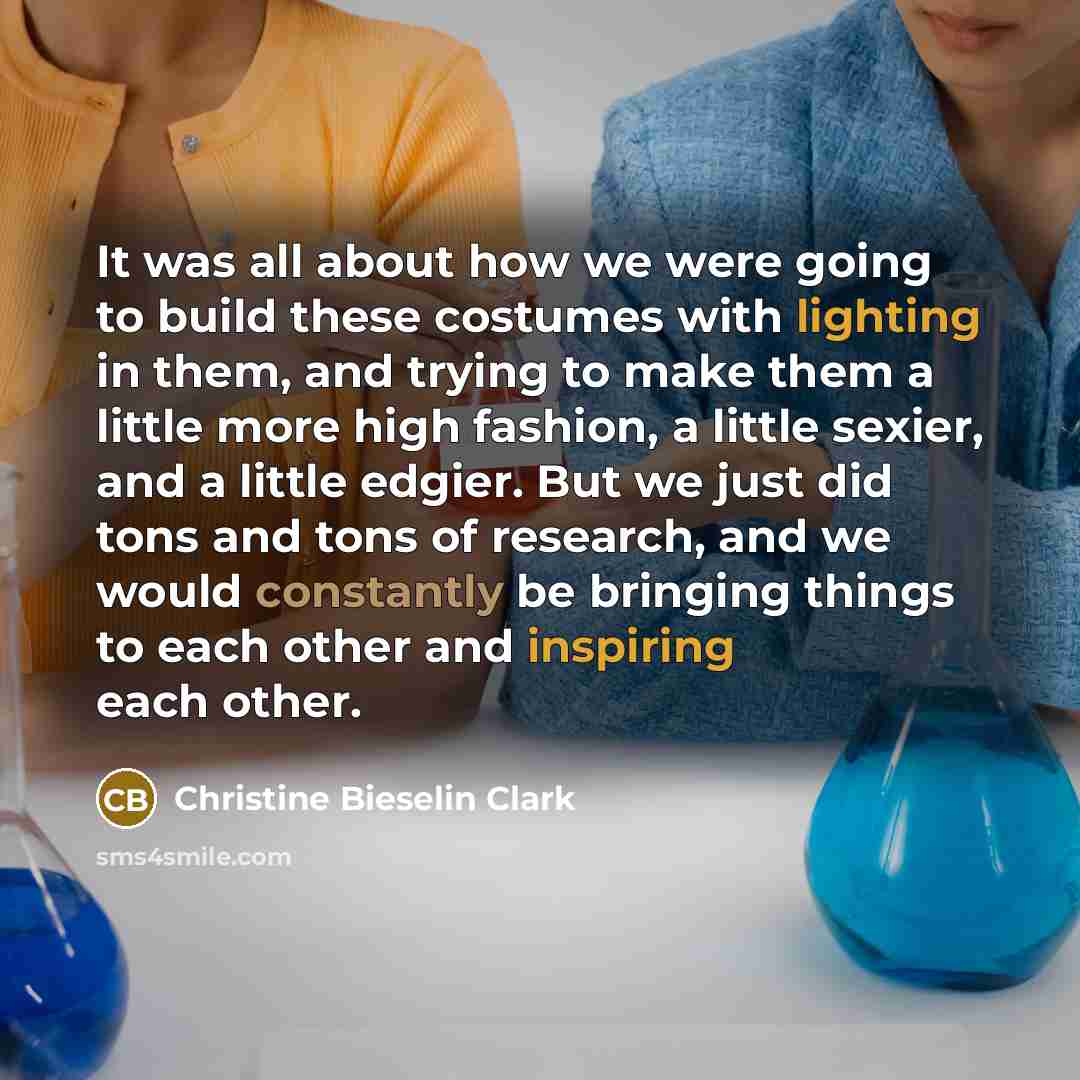 “It was all about how we were going to build these costumes with lighting in them, and trying to make them a little more high fashion, a little sexier, and a little edgier. But we just did tons and tons of research, and we would constantly be bringing things to each other and inspiring each other.” quote by Christine Bieselin Clark