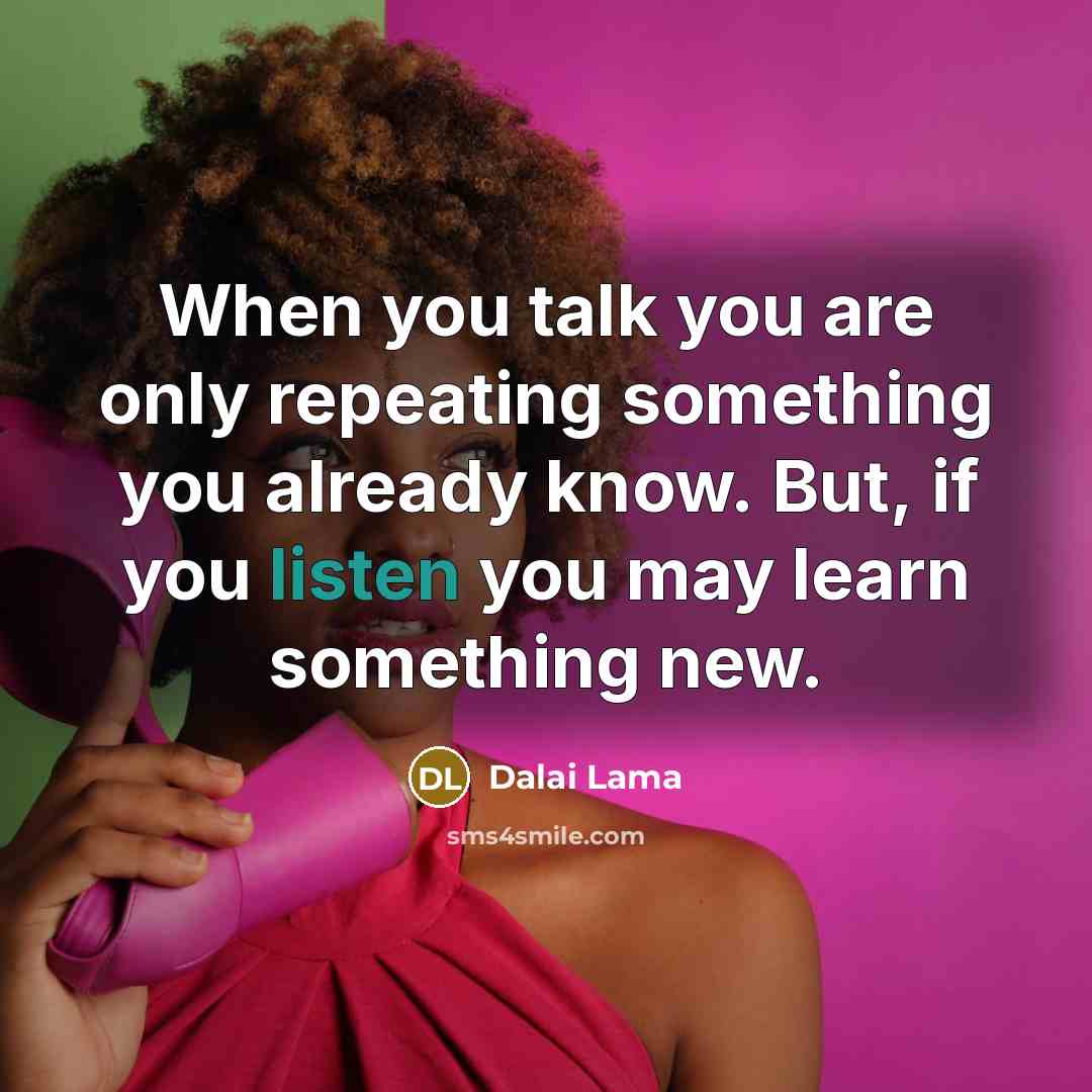 “When you talk you are only repeating something you already know. But, if you listen you may learn something new.” quote by Dalai Lama