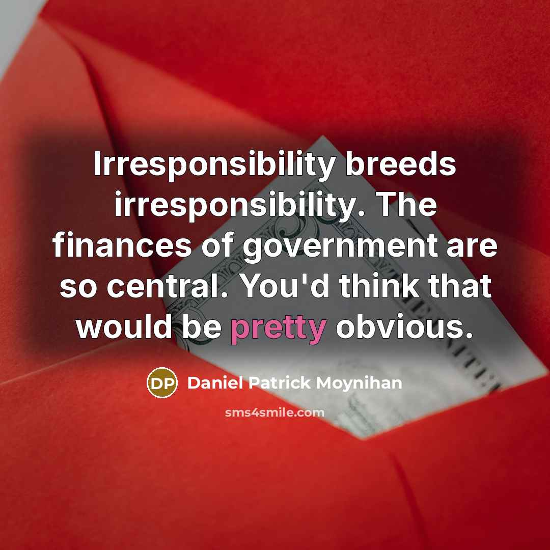 “Irresponsibility breeds irresponsibility. The finances of government are so central. You'd think that would be pretty obvious.” quote by Daniel Patrick Moynihan