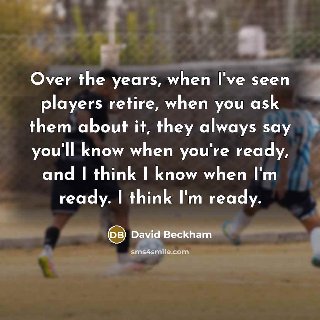 “Over the years, when I've seen players retire, when you ask them about it, they always say you'll know when you're ready, and I think I know when I'm ready. I think I'm ready.” quote by David Beckham