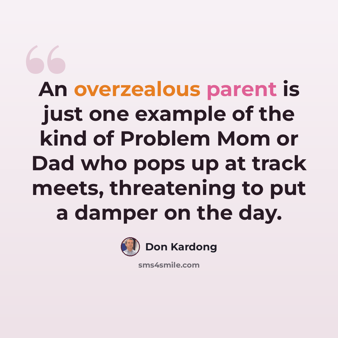 “An overzealous parent is just one example of the kind of Problem Mom or Dad who pops up at track meets, threatening to put a damper on the day.” quote by Don Kardong