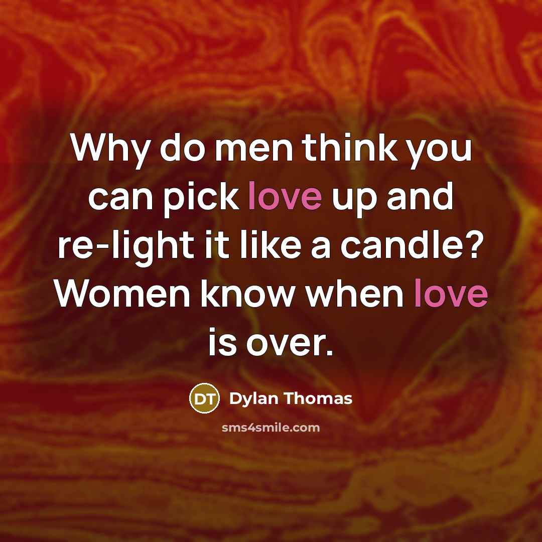 “Why do men think you can pick love up and re-light it like a candle? Women know when love is over.” quote by Dylan Thomas